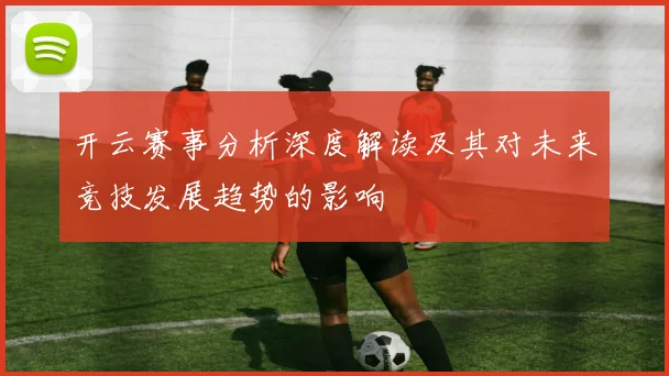 开云赛事分析深度解读及其对未来竞技发展趋势的影响