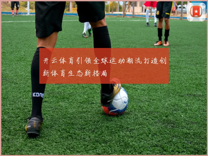 开云体育引领全球运动潮流打造创新体育生态新格局