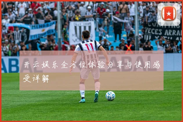 开云娱乐全方位体验分享与使用感受详解