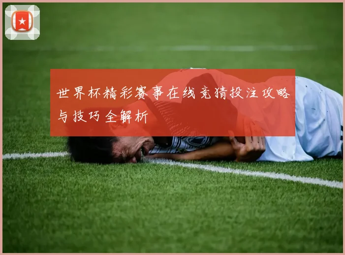 世界杯精彩赛事在线竞猜投注攻略与技巧全解析