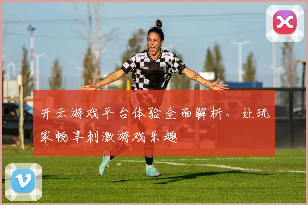 开云游戏平台体验全面解析，让玩家畅享刺激游戏乐趣
