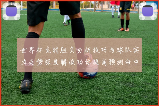 世界杯竞猜胜负分析技巧与球队实力走势深度解读助你提高预测命中率