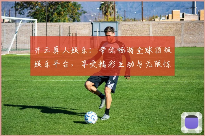 开云真人娱乐：带你畅游全球顶级娱乐平台，享受精彩互动与无限惊喜