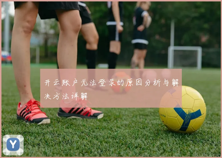 开云账户无法登录的原因分析与解决方法详解