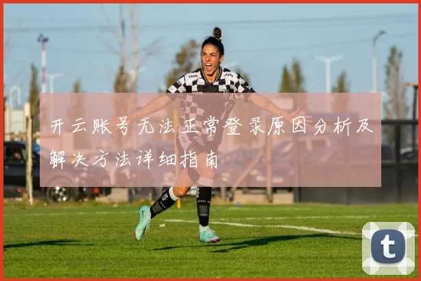 开云账号无法正常登录原因分析及解决方法详细指南