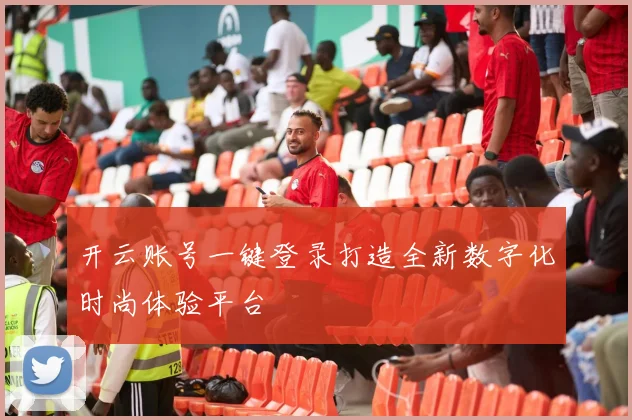 开云账号一键登录打造全新数字化时尚体验平台