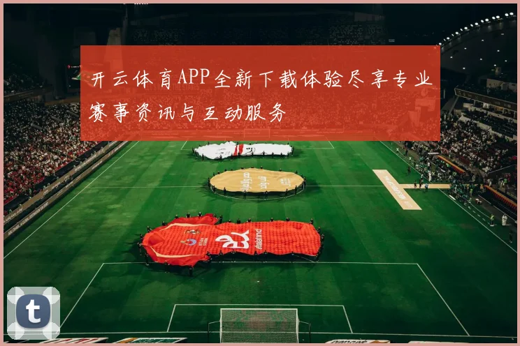 开云体育APP全新下载体验尽享专业赛事资讯与互动服务