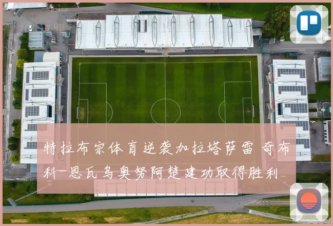 特拉布宗体育逆袭加拉塔萨雷 奇布科-恩瓦乌奥努阿楚建功取得胜利