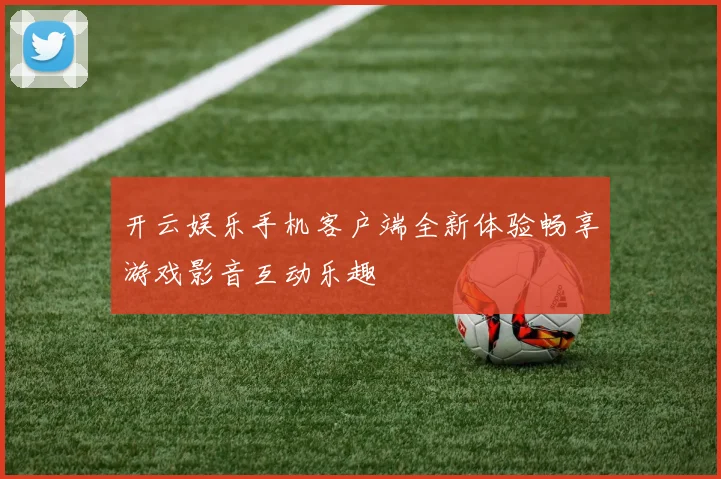 开云娱乐手机客户端全新体验畅享游戏影音互动乐趣