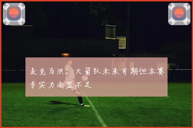 麦克马洪：火箭队未来可期但本赛季实力尚显不足