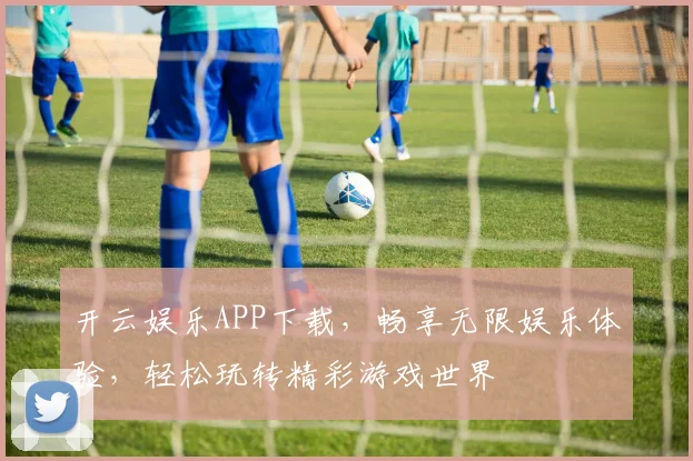 开云娱乐APP下载，畅享无限娱乐体验，轻松玩转精彩游戏世界