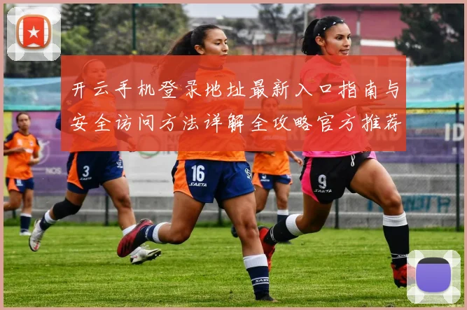 开云手机登录地址最新入口指南与安全访问方法详解全攻略官方推荐稳定渠道