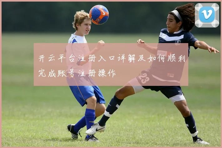 开云平台注册入口详解及如何顺利完成账号注册操作
