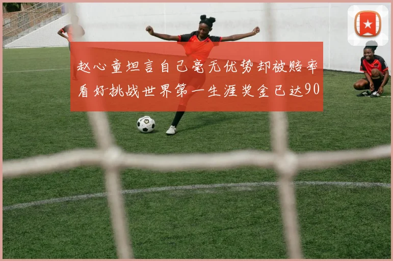 赵心童坦言自己毫无优势却被赔率看好挑战世界第一生涯奖金已达909万引热议