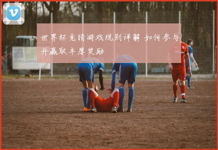 世界杯竞猜游戏规则详解 如何参与并赢取丰厚奖励