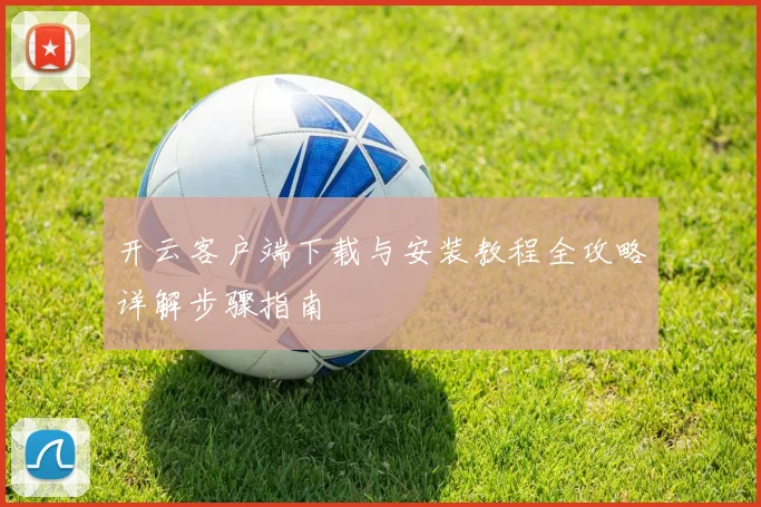 开云客户端下载与安装教程全攻略详解步骤指南