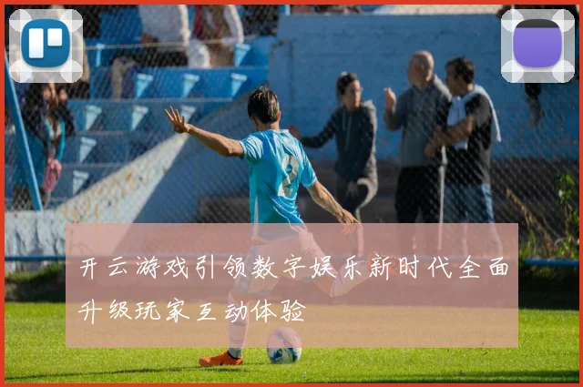 开云游戏引领数字娱乐新时代全面升级玩家互动体验