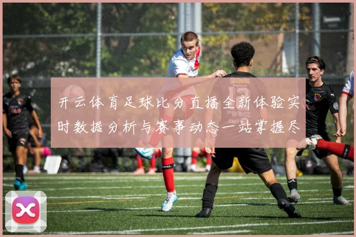 开云体育足球比分直播全新体验实时数据分析与赛事动态一站掌握尽享精彩观赛服务