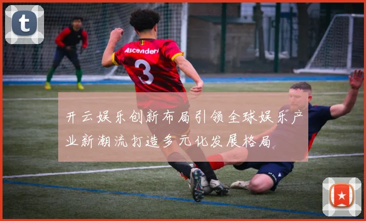 开云娱乐创新布局引领全球娱乐产业新潮流打造多元化发展格局
