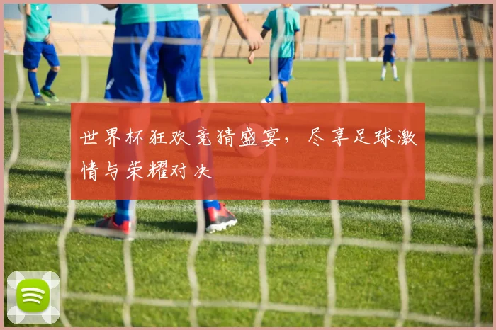 世界杯狂欢竞猜盛宴，尽享足球激情与荣耀对决