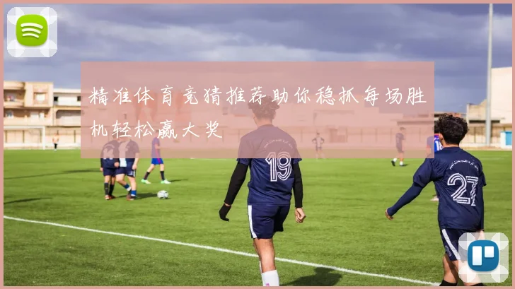 精准体育竞猜推荐助你稳抓每场胜机轻松赢大奖