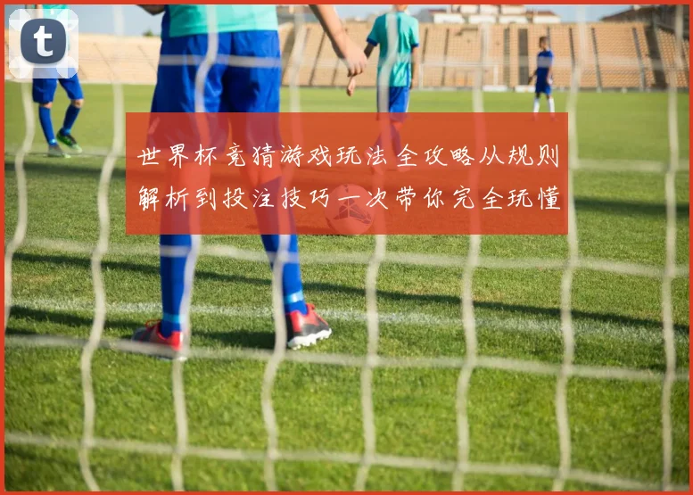 世界杯竞猜游戏玩法全攻略从规则解析到投注技巧一次带你完全玩懂