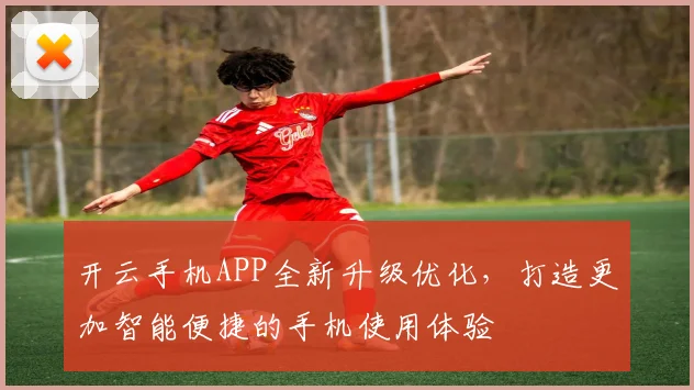 开云手机APP全新升级优化，打造更加智能便捷的手机使用体验