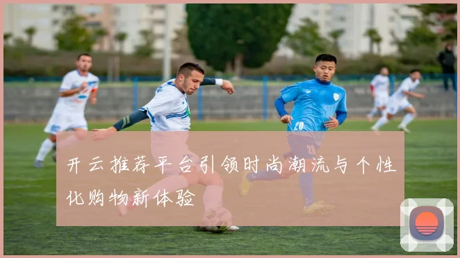 开云推荐平台引领时尚潮流与个性化购物新体验