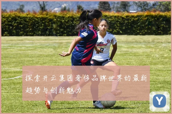 探索开云集团奢侈品牌世界的最新趋势与创新魅力