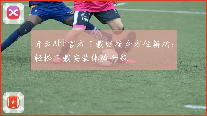 开云APP官方下载链接全方位解析，轻松下载安装体验升级