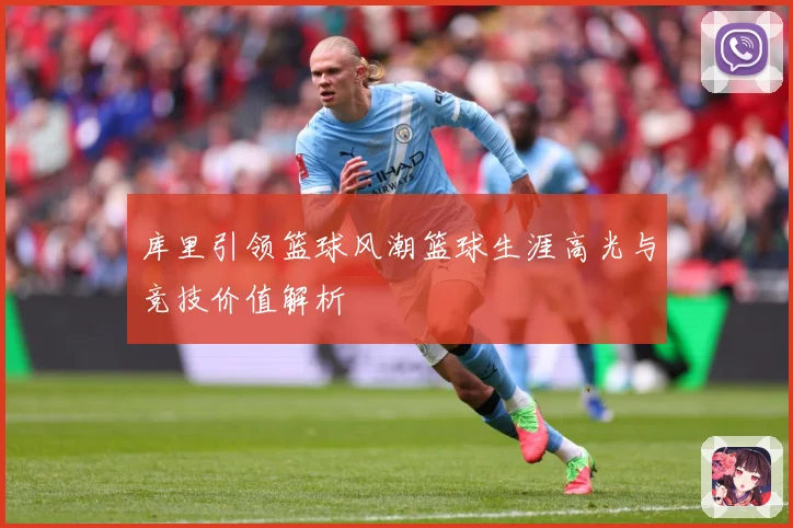 库里引领篮球风潮篮球生涯高光与竞技价值解析