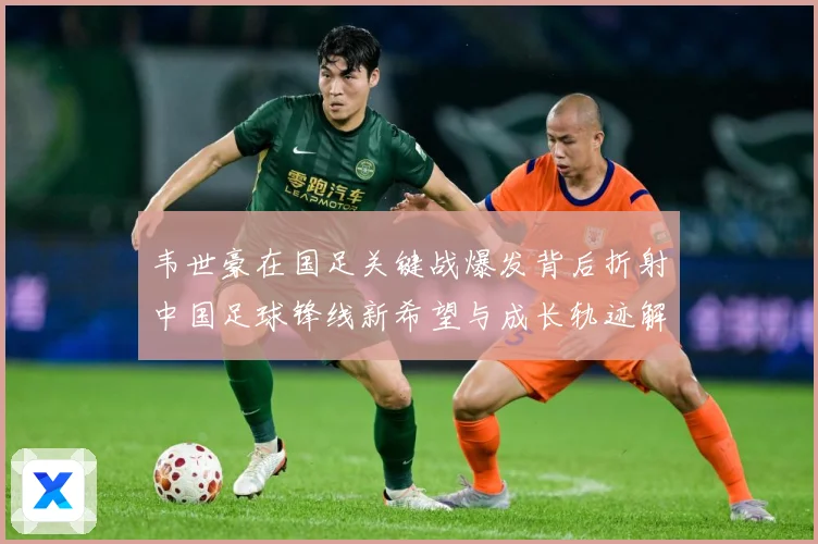 韦世豪在国足关键战爆发背后折射中国足球锋线新希望与成长轨迹解析