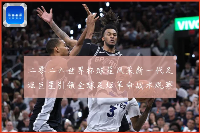 二零二六世界杯球星风采新一代足坛巨星引领全球足坛革命战术观察