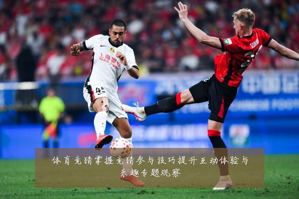 体育竞猜掌握竞猜参与技巧提升互动体验与乐趣专题观察