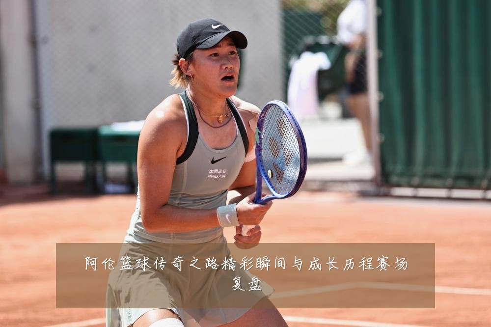 阿伦篮球传奇之路精彩瞬间与成长历程赛场复盘