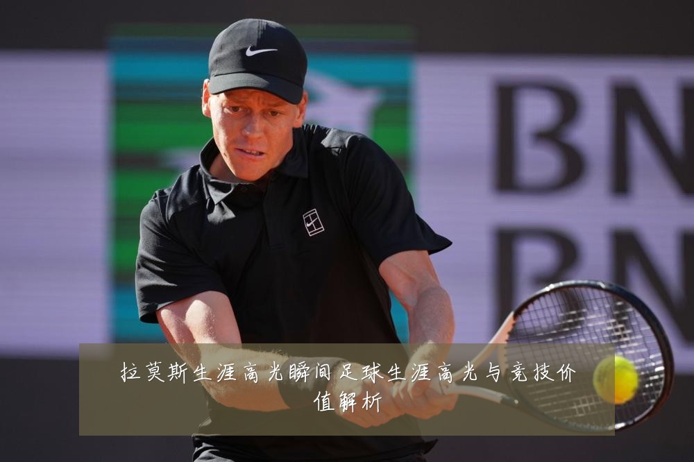 拉莫斯生涯高光瞬间足球生涯高光与竞技价值解析